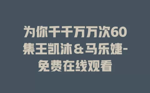 为你千千万万次60集王凯沐＆马乐婕-免费在线观看