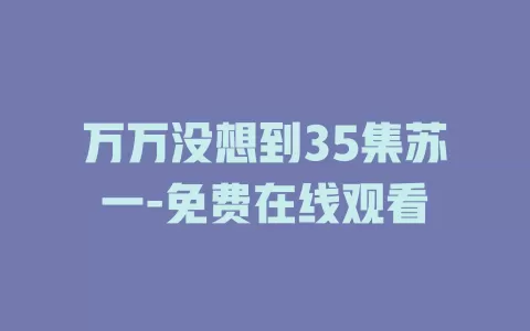 万万没想到35集苏一-免费在线观看