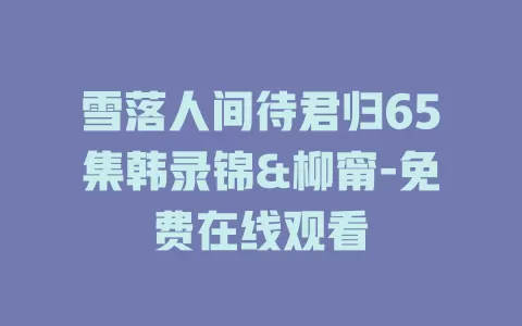 雪落人间待君归65集韩录锦&柳甯-免费在线观看