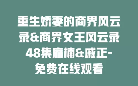 重生娇妻的商界风云录&商界女王风云录48集麻楠&戚正-免费在线观看