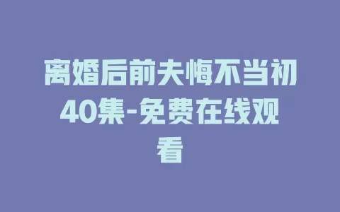 离婚后前夫悔不当初40集-免费在线观看