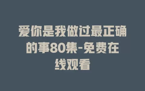 爱你是我做过最正确的事80集-免费在线观看