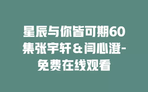 星辰与你皆可期60集张宇轩＆闫心澄-免费在线观看
