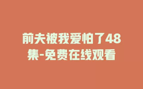 前夫被我爱怕了48集-免费在线观看