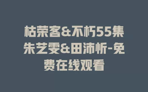 枯荣客&不朽55集朱艺雯&田沛忻-免费在线观看