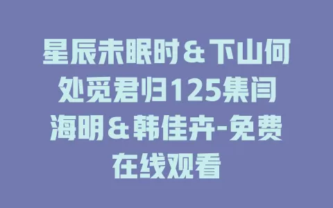 星辰未眠时＆下山何处觅君归125集闫海明＆韩佳卉-免费在线观看