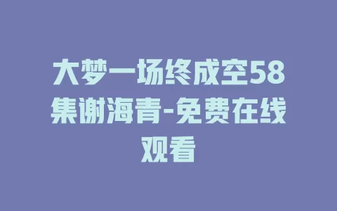 大梦一场终成空58集谢海青-免费在线观看