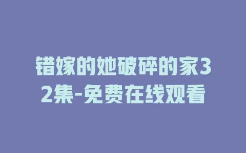错嫁的她破碎的家32集-免费在线观看