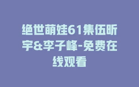 绝世萌娃61集伍昕宇&李子峰-免费在线观看