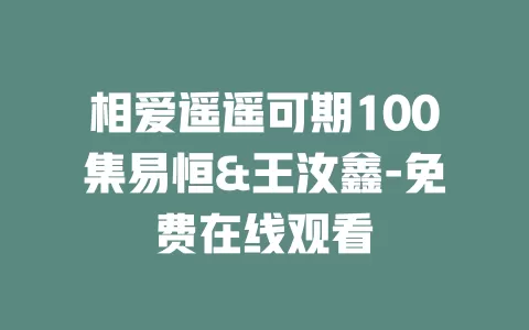 相爱遥遥可期100集易恒&王汝鑫-免费在线观看