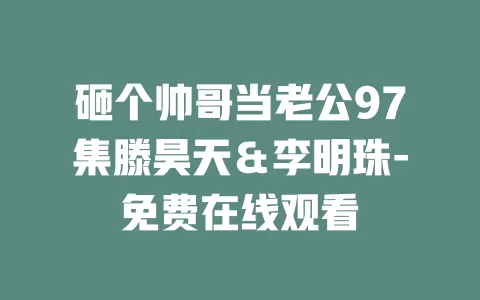 砸个帅哥当老公97集滕昊天＆李明珠-免费在线观看