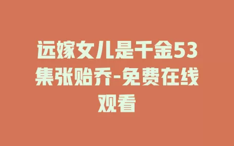 远嫁女儿是千金53集张贻乔-免费在线观看