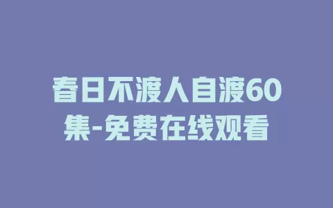 春日不渡人自渡60集-免费在线观看