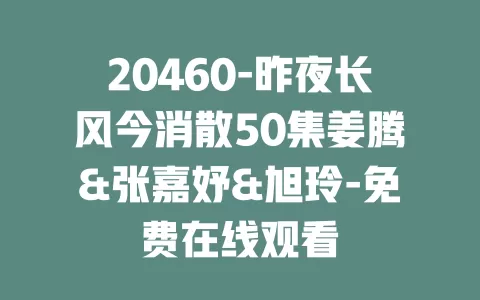 20460-昨夜长风今消散50集姜腾&张嘉妤&旭玲-免费在线观看