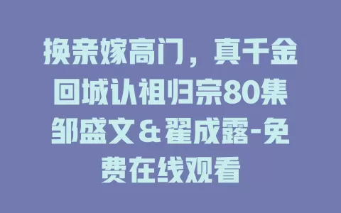 换亲嫁高门，真千金回城认祖归宗80集邹盛文＆翟成露-免费在线观看