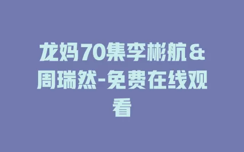 龙妈70集李彬航＆周瑞然-免费在线观看