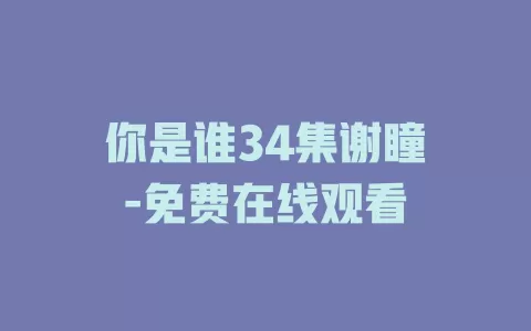 你是谁34集谢瞳垚-免费在线观看