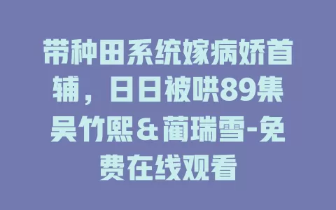 带种田系统嫁病娇首辅，日日被哄89集吴竹熙＆蔺瑞雪-免费在线观看