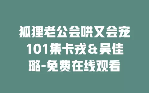 狐狸老公会哄又会宠101集卡戎＆吴佳璐-免费在线观看