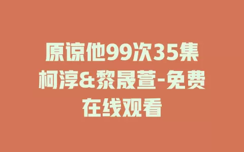 原谅他99次35集柯淳&黎晟萱-免费在线观看