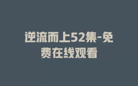 逆流而上52集-免费在线观看