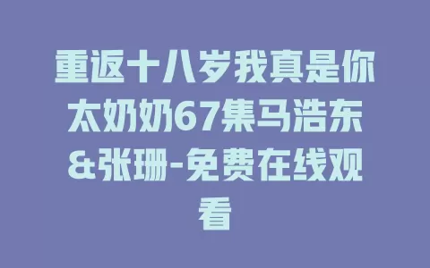 重返十八岁我真是你太奶奶67集马浩东&张珊-免费在线观看