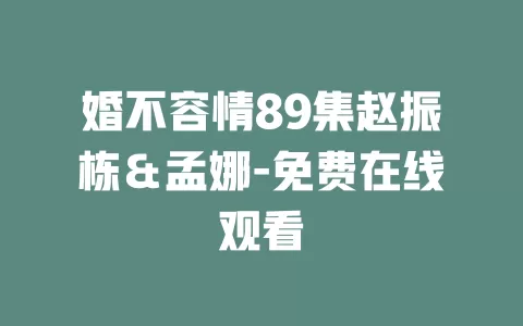 婚不容情89集赵振栋＆孟娜-免费在线观看