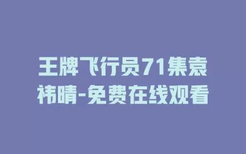 王牌飞行员71集袁祎晴-免费在线观看