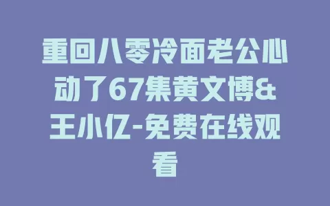 重回八零冷面老公心动了67集黄文博&王小亿-免费在线观看