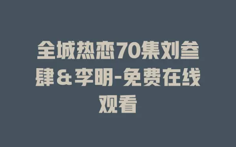 全城热恋70集刘叁肆＆李明-免费在线观看