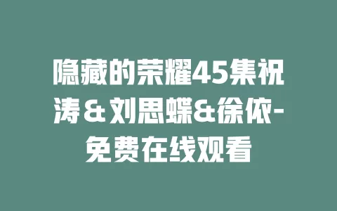隐藏的荣耀45集祝涛＆刘思蝶&徐依-免费在线观看