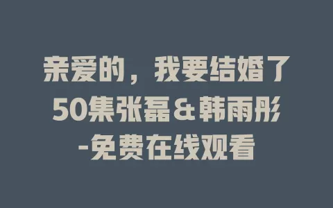 亲爱的，我要结婚了50集张磊＆韩雨彤-免费在线观看