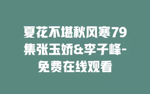夏花不堪秋风寒79集张玉娇&李子峰-免费在线观看