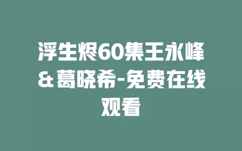浮生烬60集王永峰＆葛晓希-免费在线观看