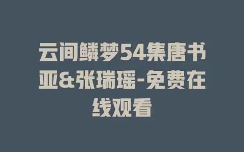 云间鳞梦54集唐书亚&张瑞瑶-免费在线观看