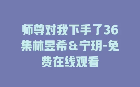 师尊对我下手了36集林昱希＆宁玥-免费在线观看