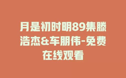 月是初时明89集滕浩杰&车朋伟-免费在线观看