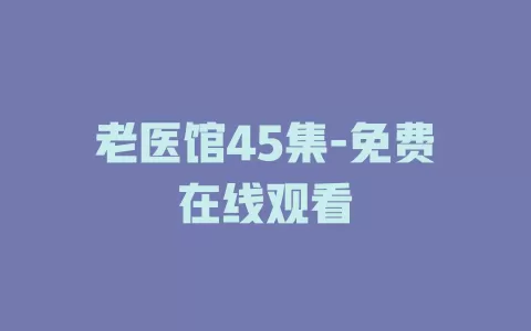 老医馆45集-免费在线观看