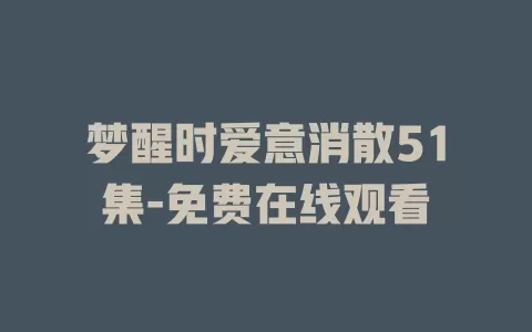 梦醒时爱意消散51集-免费在线观看