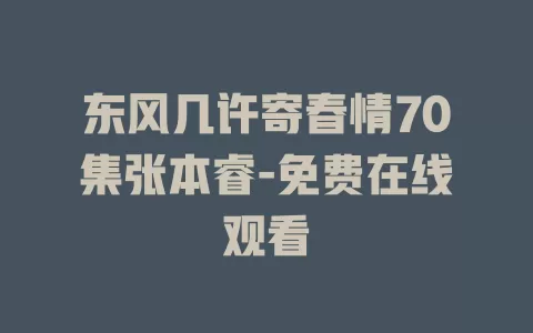 东风几许寄春情70集张本睿-免费在线观看