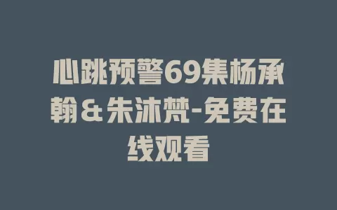心跳预警69集杨承翰＆朱沐梵-免费在线观看
