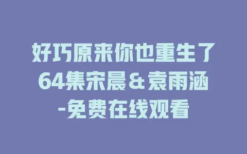 好巧原来你也重生了64集宋晨＆袁雨涵-免费在线观看