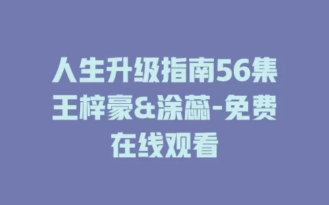 人生升级指南56集王梓豪&涂蕊-免费在线观看