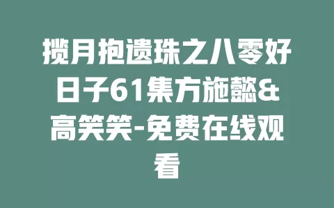 揽月抱遗珠之八零好日子61集方施懿&高笑笑-免费在线观看