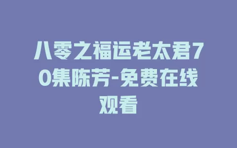 八零之福运老太君70集陈芳-免费在线观看