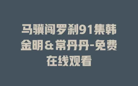 马骥闯罗刹91集韩金明＆常丹丹-免费在线观看