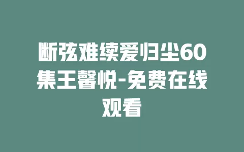 断弦难续爱归尘60集王馨悦-免费在线观看