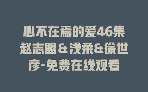 心不在焉的爱46集赵志盟＆浅柔&徐世彦-免费在线观看