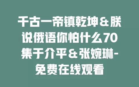 千古一帝镇乾坤＆朕说俄语你怕什么70集于介平＆张婉琳-免费在线观看