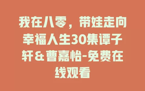 我在八零，带娃走向幸福人生30集谭子轩＆曹嘉怡-免费在线观看